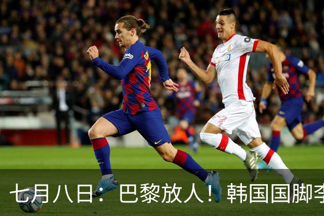 七月八日：巴黎放人！韩国国脚李刚仁4000万欧重返西甲，西蒙尼的进攻拼图终于拼上了